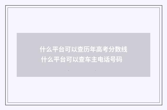 什么平台可以查历年高考分数线 什么平台可以查车主电话号码