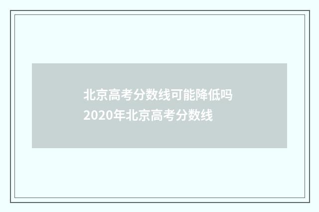 北京高考分数线可能降低吗 2020年北京高考分数线