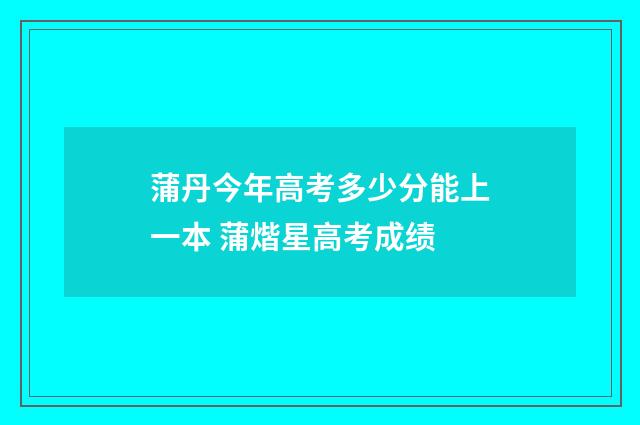 蒲丹今年高考多少分能上一本 蒲煯星高考成绩