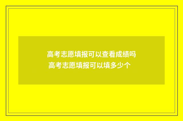 高考志愿填报可以查看成绩吗 高考志愿填报可以填多少个