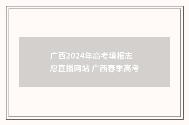 广西2024年高考填报志愿直播网站 广西春季高考