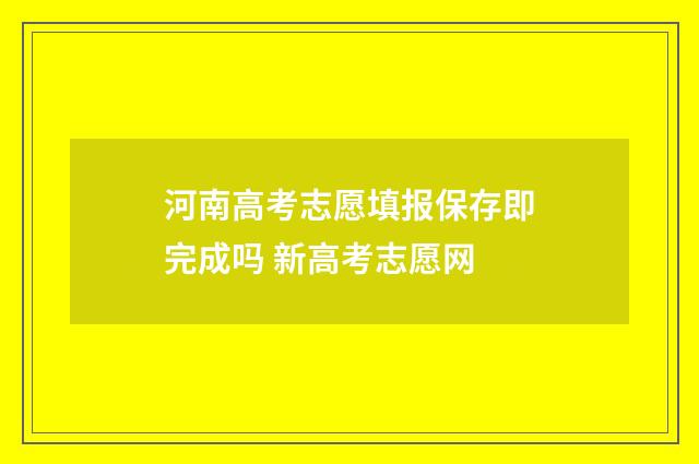 河南高考志愿填报保存即完成吗 新高考志愿网