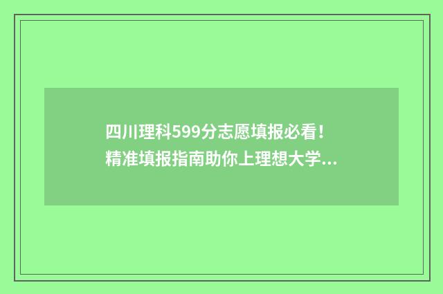 四川理科599分志愿填报必看！精准填报指南助你上理想大学 四川理科598分排名