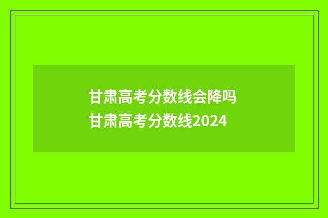 甘肃高考分数线会降吗 甘肃高考分数线2024