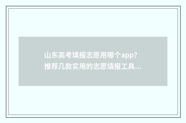 山东高考填报志愿用哪个app?推荐几款实用的志愿填报工具 山东高考填报志愿是平行志愿吗