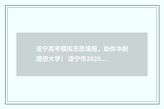 遂宁高考模拟志愿填报，助你冲刺理想大学！ 遂宁市2020年高考状元