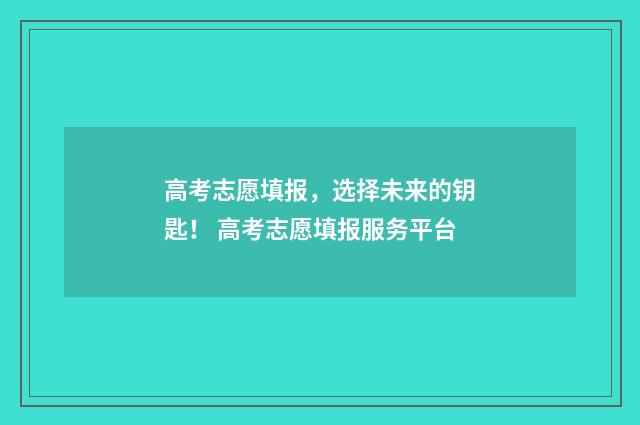 高考志愿填报，选择未来的钥匙！ 高考志愿填报服务平台