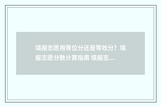 填报志愿用等位分还是等效分?填报志愿分数计算指南 填报志愿用等位数吗