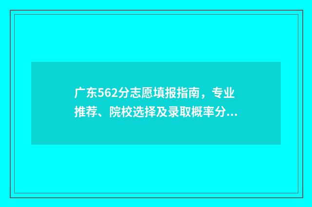 广东562分志愿填报指南，专业推荐、院校选择及录取概率分析 广东高考562分算差吗?