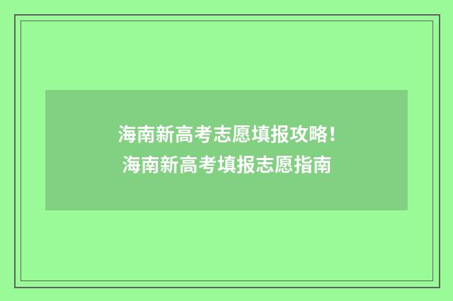 海南新高考志愿填报攻略! 海南新高考填报志愿指南