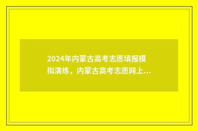 2024年内蒙古高考志愿填报模拟演练，内蒙古高考志愿网上填报时间及入口 2024年内蒙古高考报名人数