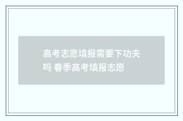 高考志愿填报需要下功夫吗 春季高考填报志愿