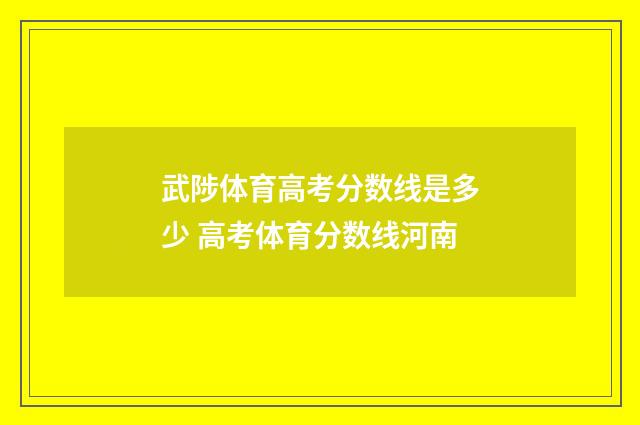武陟体育高考分数线是多少 高考体育分数线河南