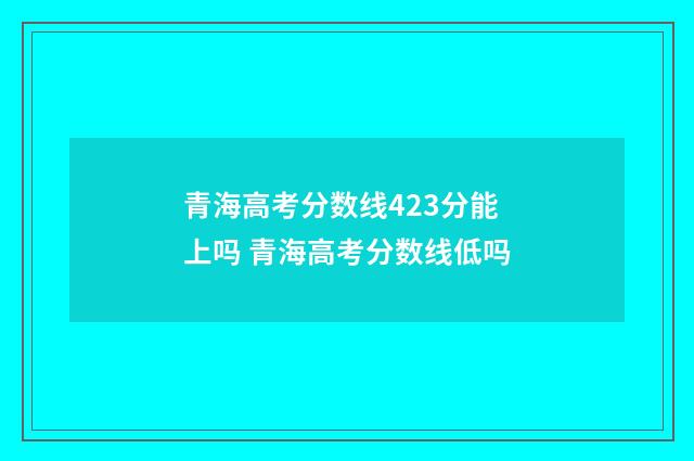 青海高考分数线423分能上吗 青海高考分数线低吗