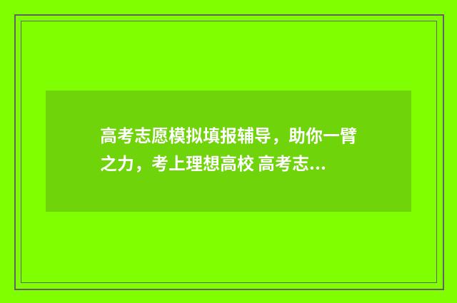 高考志愿模拟填报辅导，助你一臂之力，考上理想高校 高考志愿模拟填报时间