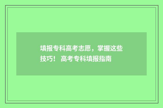 填报专科高考志愿，掌握这些技巧！ 高考专科填报指南