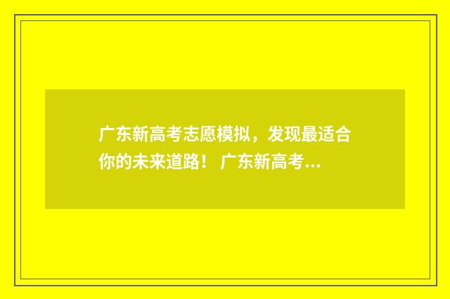 广东新高考志愿模拟，发现最适合你的未来道路！ 广东新高考志愿填报一本通