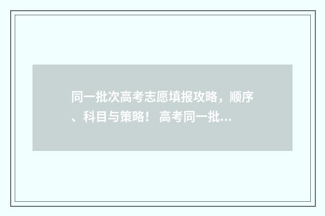 同一批次高考志愿填报攻略,顺序、科目与策略! 高考同一批次可以填多个学校吗?