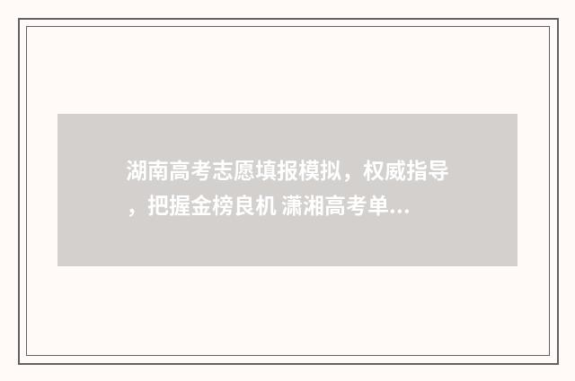 湖南高考志愿填报模拟,权威指导,把握金榜良机 潇湘高考单招志愿填报