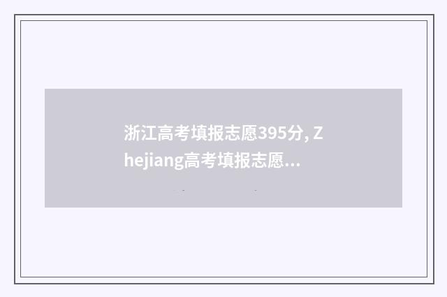 浙江高考填报志愿395分, Zhejiang高考填报志愿395分能上哪些大学 浙江高考填报志愿指南