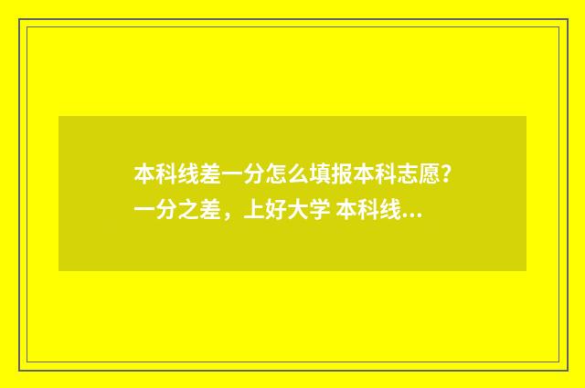 本科线差一分怎么填报本科志愿？一分之差，上好大学 本科线差一分可以读本科吗