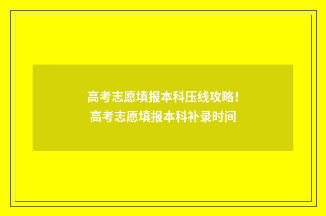高考志愿填报本科压线攻略！ 高考志愿填报本科补录时间