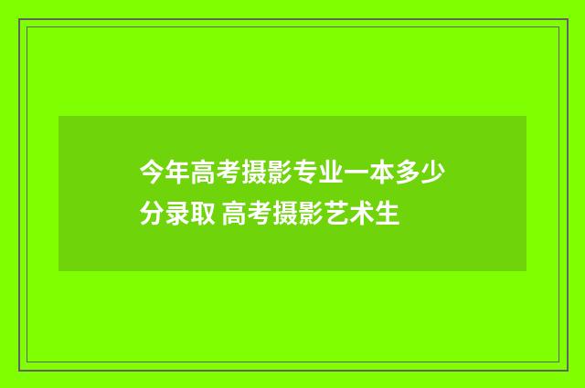 今年高考摄影专业一本多少分录取 高考摄影艺术生
