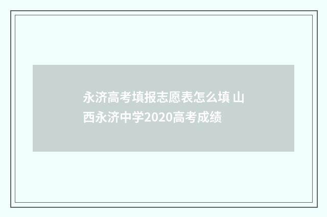 永济高考填报志愿表怎么填 山西永济中学2020高考成绩