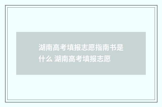湖南高考填报志愿指南书是什么 湖南高考填报志愿