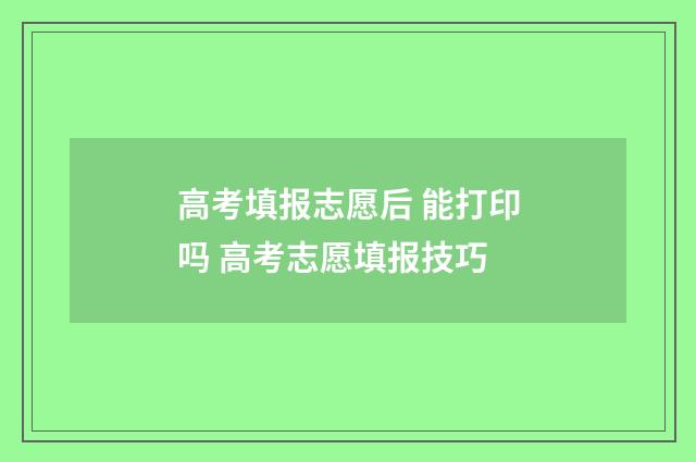 高考填报志愿后 能打印吗 高考志愿填报技巧