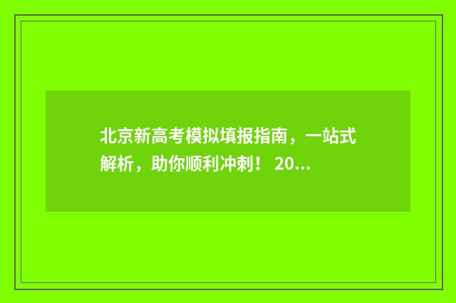 北京新高考模拟填报指南，一站式解析，助你顺利冲刺！ 2021年北京新高考模式