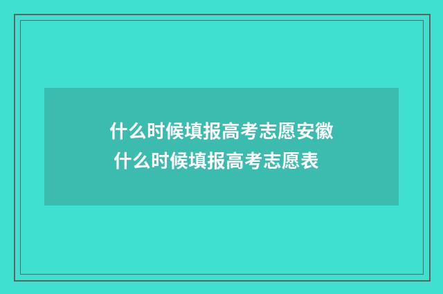 什么时候填报高考志愿安徽 什么时候填报高考志愿表