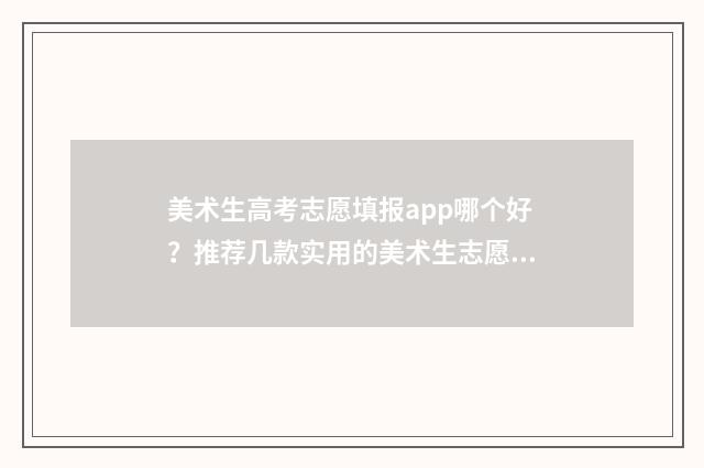 美术生高考志愿填报app哪个好?推荐几款实用的美术生志愿填报工具 美术生高考志愿填报app哪个好