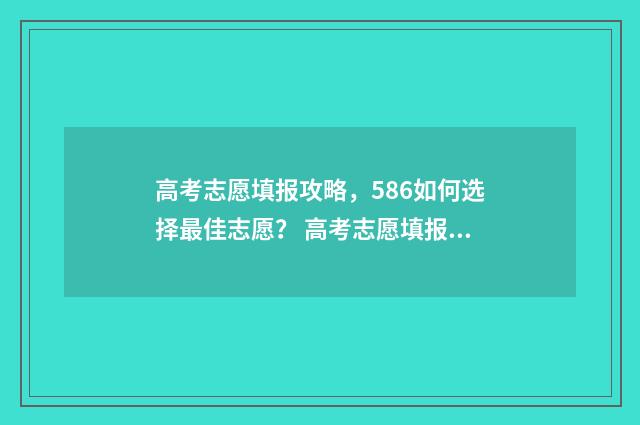 高考志愿填报攻略,586如何选择最佳志愿? 高考志愿填报攻略学校