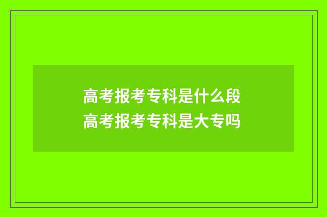 高考报考专科是什么段 高考报考专科是大专吗