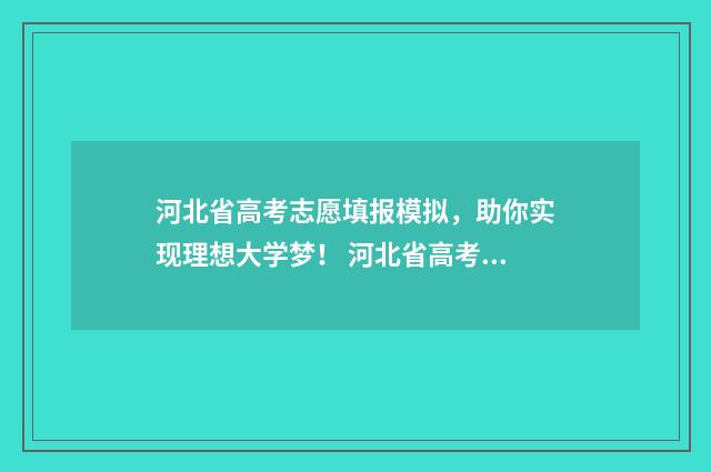 河北省高考志愿填报模拟,助你实现理想大学梦! 河北省高考志愿填报时间和截止时间