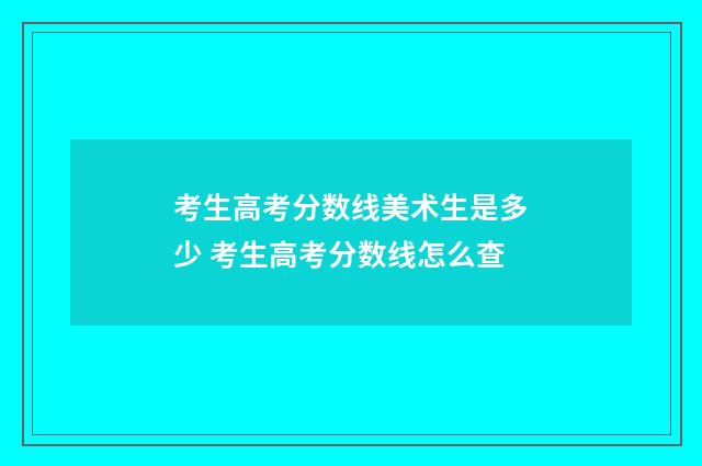 考生高考分数线美术生是多少 考生高考分数线怎么查
