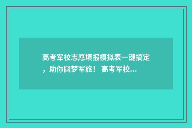 高考军校志愿填报模拟表一键搞定，助你圆梦军旅！ 高考军校志愿填报怎么填报
