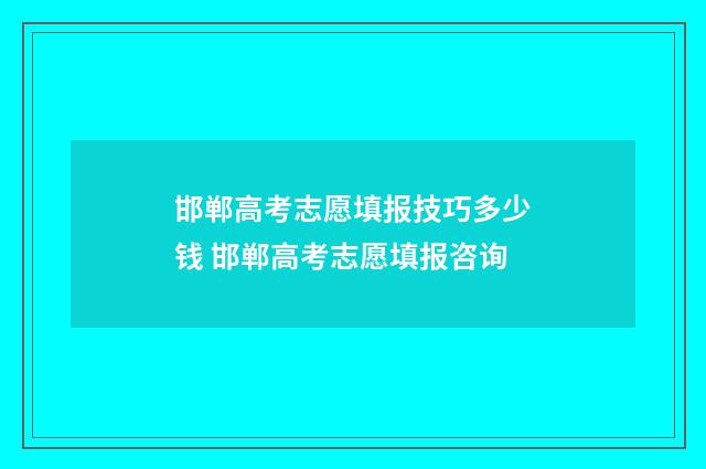 邯郸高考志愿填报技巧多少钱 邯郸高考志愿填报咨询