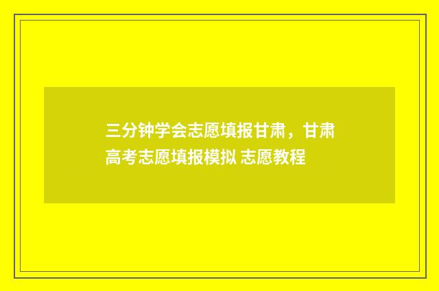 三分钟学会志愿填报甘肃，甘肃高考志愿填报模拟 志愿教程
