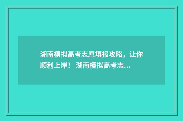 湖南模拟高考志愿填报攻略,让你顺利上岸! 湖南模拟高考志愿入口