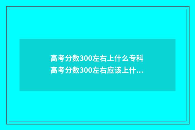 高考分数300左右上什么专科 高考分数300左右应该上什么样的大学
