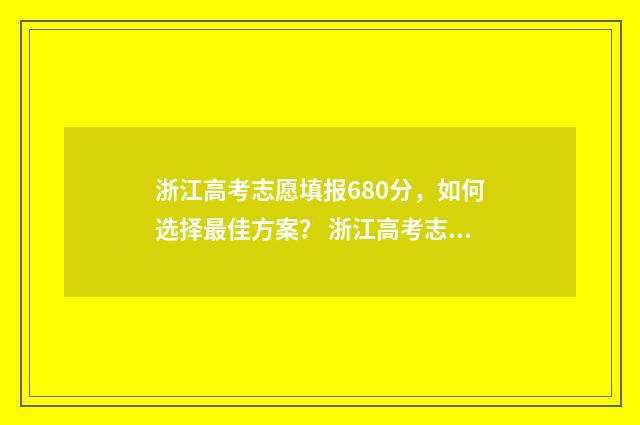 浙江高考志愿填报680分，如何选择最佳方案？ 浙江高考志愿填报录取规则