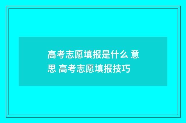 高考志愿填报是什么 意思 高考志愿填报技巧