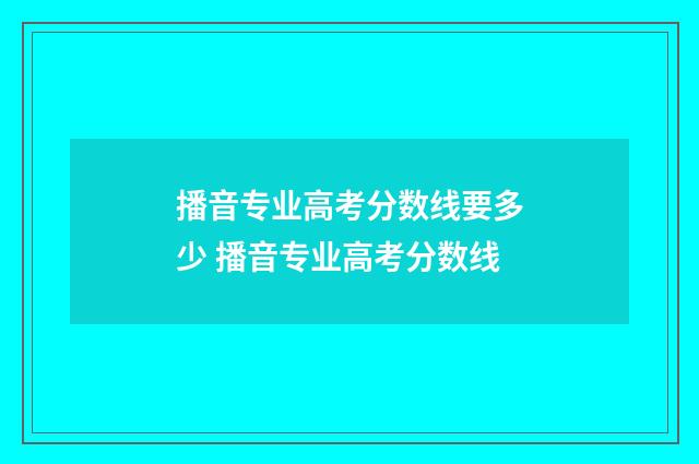 播音专业高考分数线要多少 播音专业高考分数线