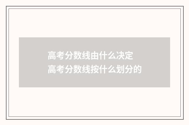 高考分数线由什么决定 高考分数线按什么划分的