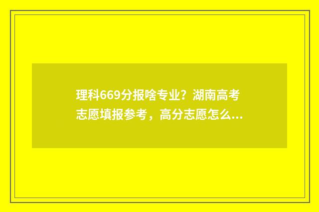 理科669分报啥专业？湖南高考志愿填报参考，高分志愿怎么填 理科691能考什么大学