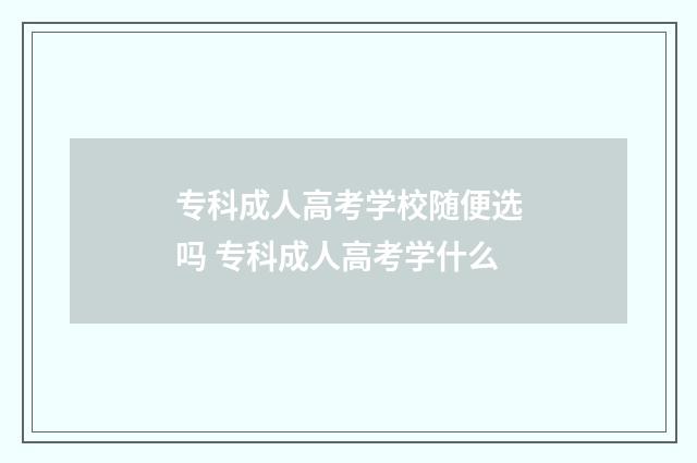 专科成人高考学校随便选吗 专科成人高考学什么