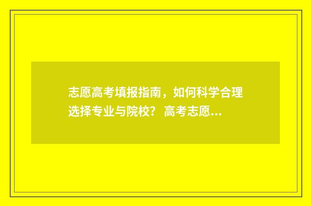 志愿高考填报指南，如何科学合理选择专业与院校？ 高考志愿填报怎么填写