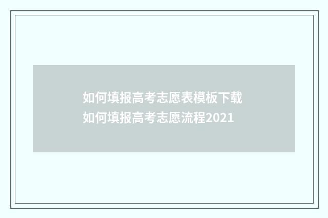 如何填报高考志愿表模板下载 如何填报高考志愿流程2021